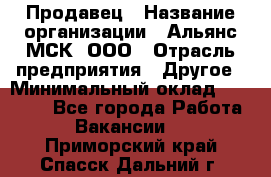 Продавец › Название организации ­ Альянс-МСК, ООО › Отрасль предприятия ­ Другое › Минимальный оклад ­ 25 000 - Все города Работа » Вакансии   . Приморский край,Спасск-Дальний г.